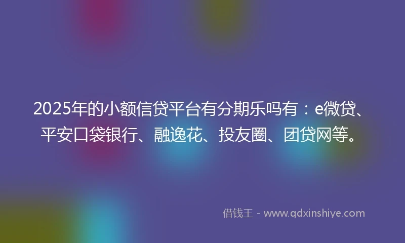 2025年的小额信贷平台有分期乐吗有：e微贷、平安口袋银行、融逸花、投友圈、团贷网等。
