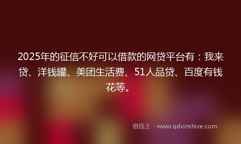 2025年的征信不好可以借款的网贷平台有：我来贷、洋钱罐、美团生活费、51人品贷、百度有钱花等。