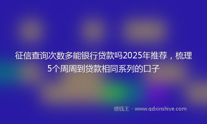 征信查询次数多能银行贷款吗2025年推荐，梳理5个周周到贷款相同系列的口子
