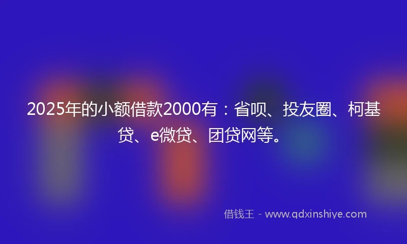 2025年的小额借款2000有：省呗、投友圈、柯基贷、e微贷、团贷网等。