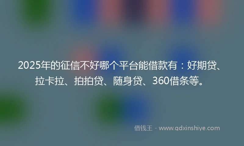 2025年的征信不好哪个平台能借款有:好期贷、拉卡拉、拍拍贷、随身贷、360借条等。