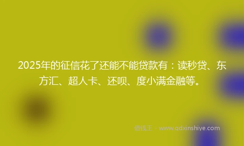 2025年的征信花了还能不能贷款有：读秒贷、东方汇、超人卡、还呗、度小满金融等。