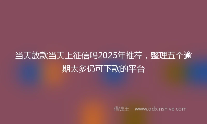 当天放款当天上征信吗2025年推荐,整理五个逾期太多仍可下款的平台