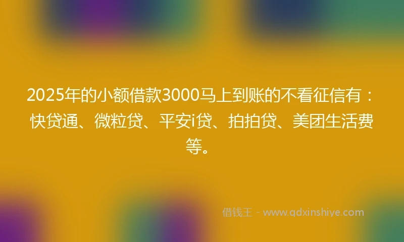 2025年的小额借款3000马上到账的不看征信有：快贷通、微粒贷、平安i贷、拍拍贷、美团生活费等。