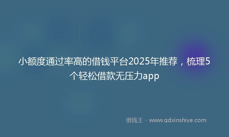 小额度通过率高的借钱平台2025年推荐，梳理5个轻松借款无压力app