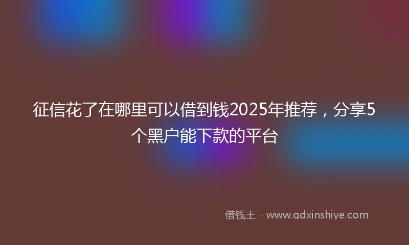 征信花了在哪里可以借到钱2025年推荐，分享5个黑户能下款的平台