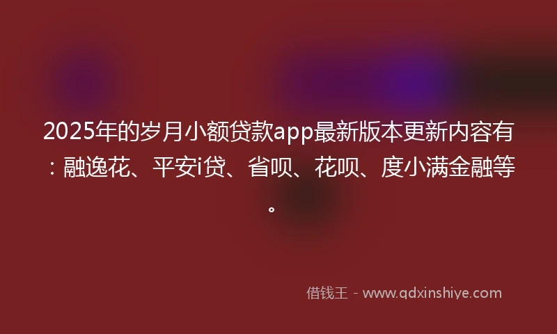 2025年的岁月小额贷款app最新版本更新内容有:融逸花、平安i贷、省呗、花呗、度小满金融等。