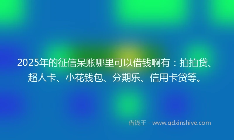 2025年的征信呆账哪里可以借钱啊有:拍拍贷、超人卡、小花钱包、分期乐、信用卡贷等。