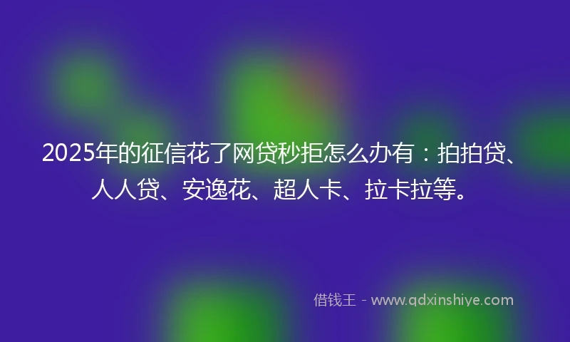 2025年的征信花了网贷秒拒怎么办有：拍拍贷、人人贷、安逸花、超人卡、拉卡拉等。