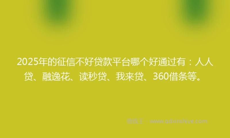 2025年的征信不好贷款平台哪个好通过有：人人贷、融逸花、读秒贷、我来贷、360借条等。