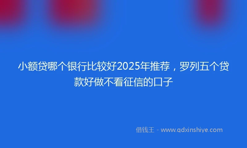 小额贷哪个银行比较好2025年推荐，罗列五个贷款好做不看征信的口子