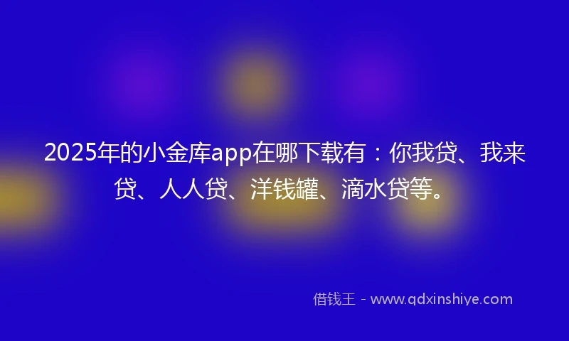 2025年的小金库app在哪下载有：你我贷、我来贷、人人贷、洋钱罐、滴水贷等。