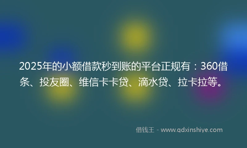 2025年的小额借款秒到账的平台正规有：360借条、投友圈、维信卡卡贷、滴水贷、拉卡拉等。