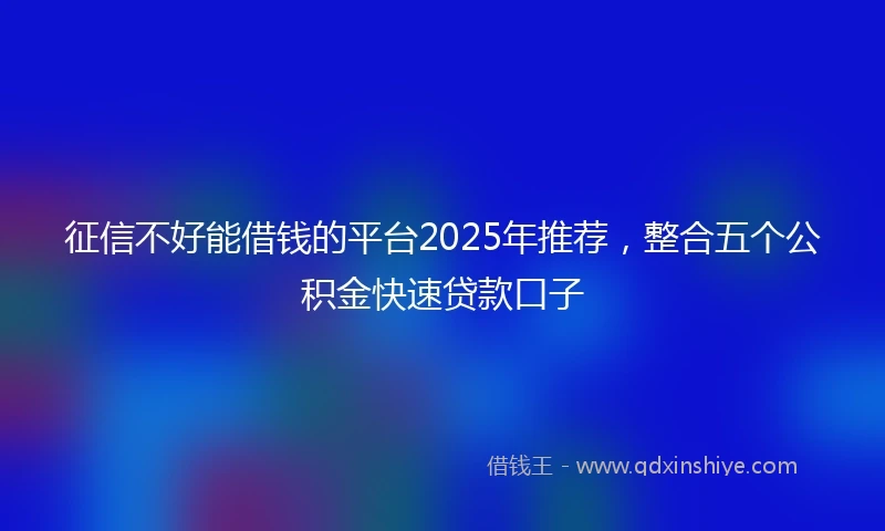 征信不好能借钱的平台2025年推荐，整合五个公积金快速贷款口子