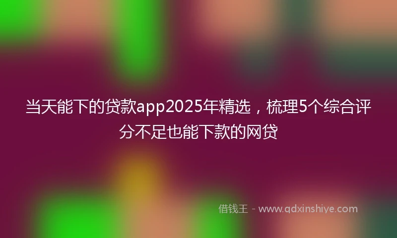 当天能下的贷款app2025年精选，梳理5个综合评分不足也能下款的网贷