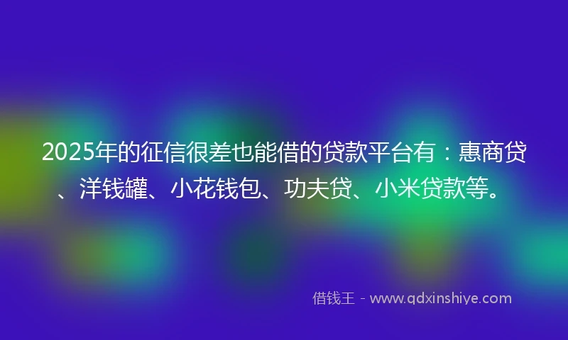 2025年的征信很差也能借的贷款平台有：惠商贷、洋钱罐、小花钱包、功夫贷、小米贷款等。