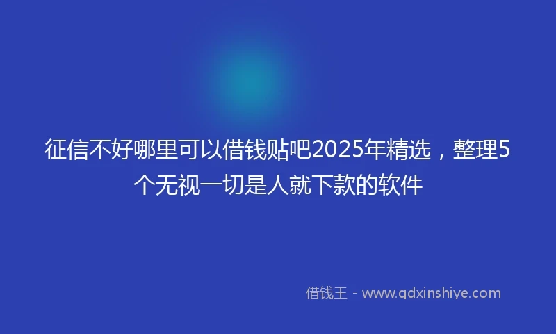 征信不好哪里可以借钱贴吧2025年精选，整理5个无视一切是人就下款的软件