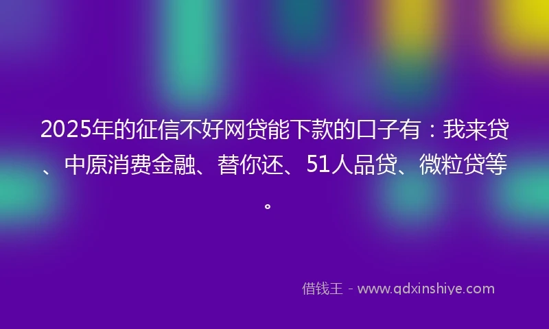 2025年的征信不好网贷能下款的口子有：我来贷、中原消费金融、替你还、51人品贷、微粒贷等。