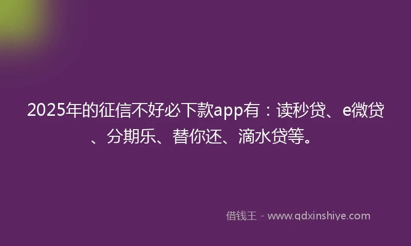2025年的征信不好必下款app有：读秒贷、e微贷、分期乐、替你还、滴水贷等。