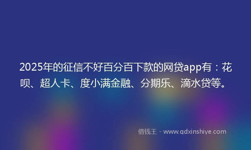 2025年的征信不好百分百下款的网贷app有：花呗、超人卡、度小满金融、分期乐、滴水贷等。