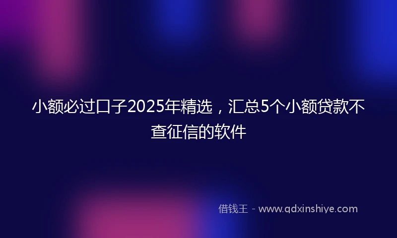 小额必过口子2025年精选，汇总5个小额贷款不查征信的软件