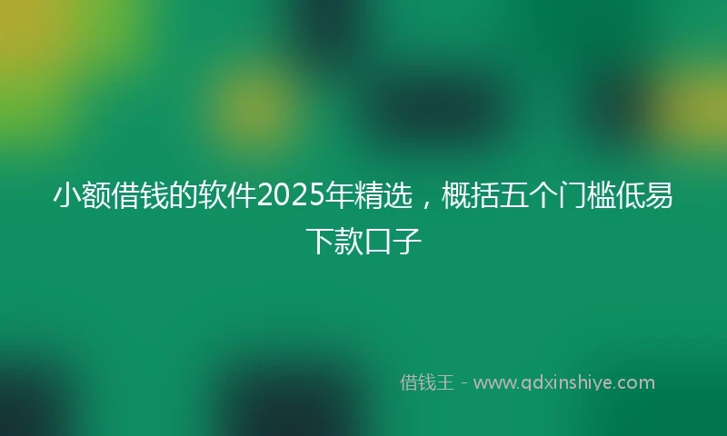 小额借钱的软件2025年精选，概括五个门槛低易下款口子