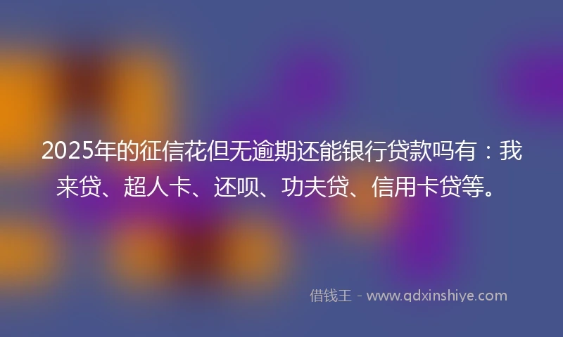 2025年的征信花但无逾期还能银行贷款吗有:我来贷、超人卡、还呗、功夫贷、信用卡贷等。
