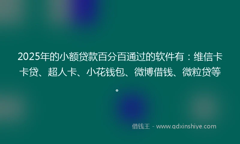 2025年的小额贷款百分百通过的软件有:维信卡卡贷、超人卡、小花钱包、微博借钱、微粒贷等。
