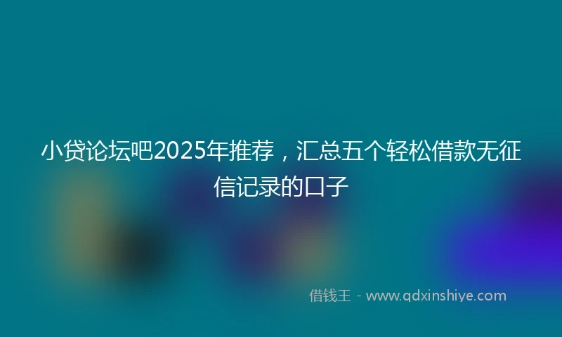 小贷论坛吧2025年推荐，汇总五个轻松借款无征信记录的口子