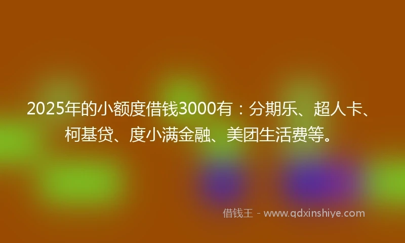 2025年的小额度借钱3000有：分期乐、超人卡、柯基贷、度小满金融、美团生活费等。