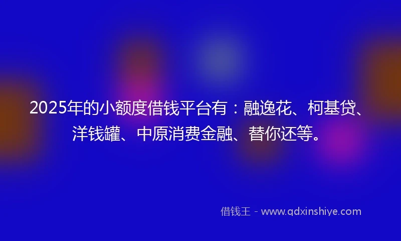 2025年的小额度借钱平台有：融逸花、柯基贷、洋钱罐、中原消费金融、替你还等。