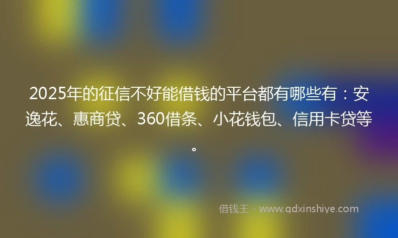 2025年的征信不好能借钱的平台都有哪些有:安逸花、惠商贷、360借条、小花钱包、信用卡贷等。