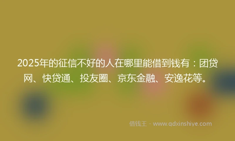 2025年的征信不好的人在哪里能借到钱有：团贷网、快贷通、投友圈、京东金融、安逸花等。