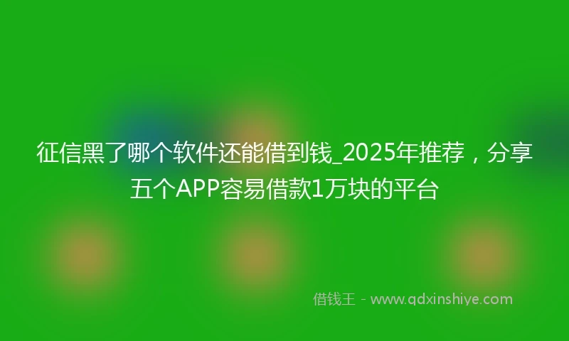 征信黑了哪个软件还能借到钱_2025年推荐，分享五个APP容易借款1万块的平台