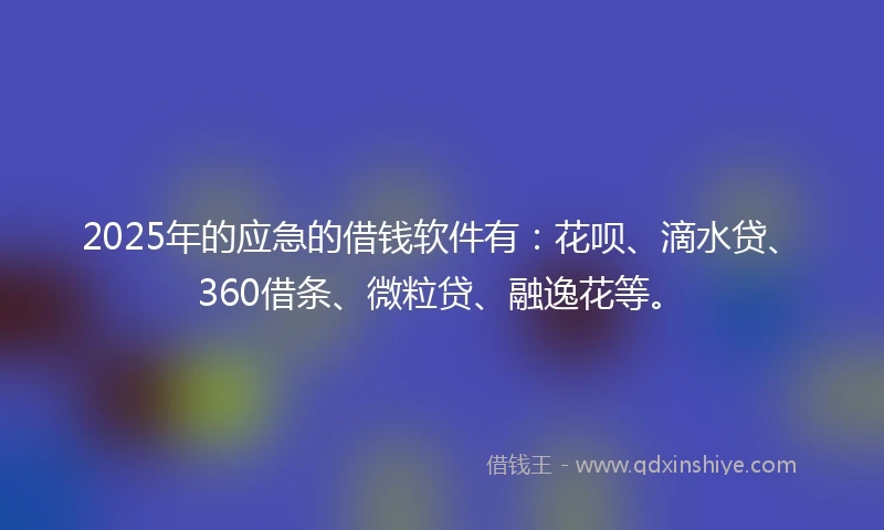 2025年的应急的借钱软件有：花呗、滴水贷、360借条、微粒贷、融逸花等。