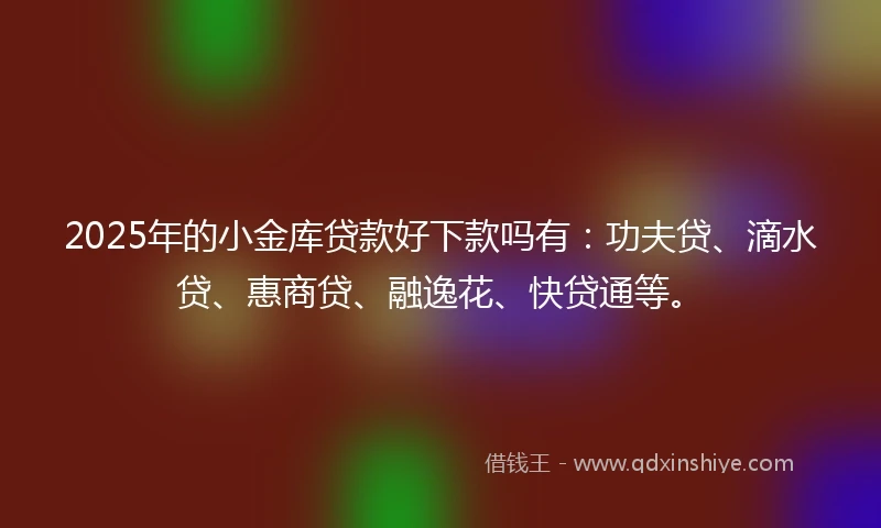 2025年的小金库贷款好下款吗有：功夫贷、滴水贷、惠商贷、融逸花、快贷通等。