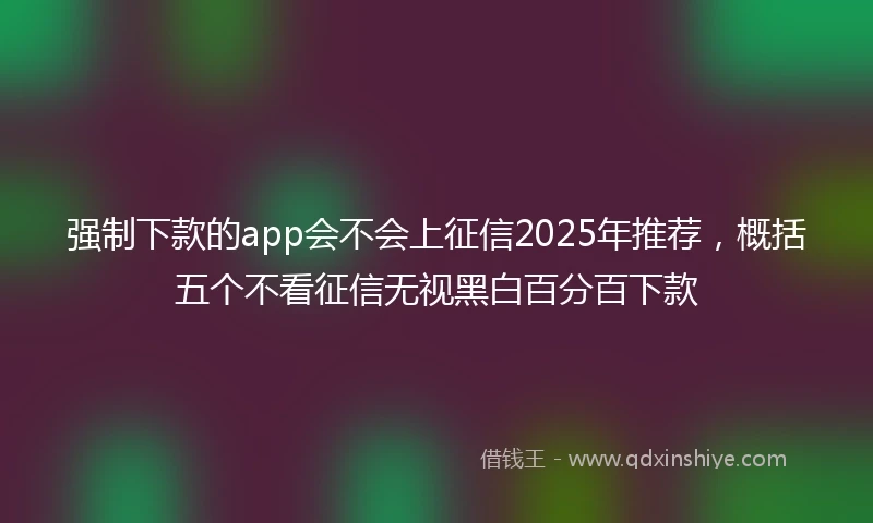 强制下款的app会不会上征信2025年推荐，概括五个不看征信无视黑白百分百下款