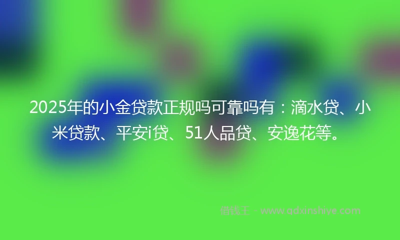 2025年的小金贷款正规吗可靠吗有：滴水贷、小米贷款、平安i贷、51人品贷、安逸花等。