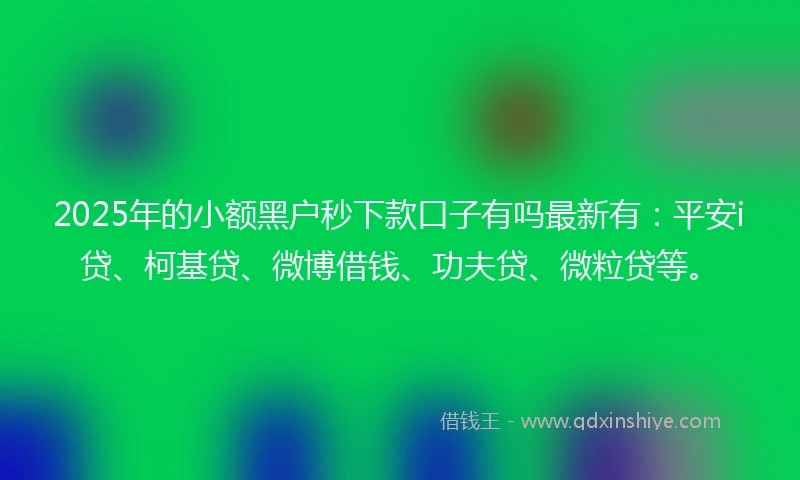 2025年的小额黑户秒下款口子有吗最新有：平安i贷、柯基贷、微博借钱、功夫贷、微粒贷等。