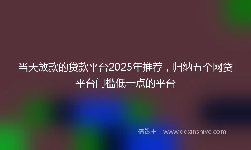 当天放款的贷款平台2025年推荐,归纳五个网贷平台门槛低一点的平台