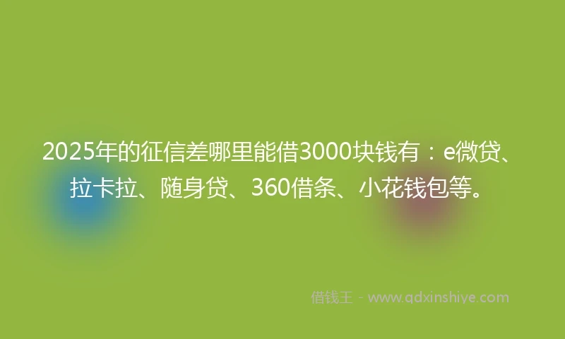 2025年的征信差哪里能借3000块钱有：e微贷、拉卡拉、随身贷、360借条、小花钱包等。