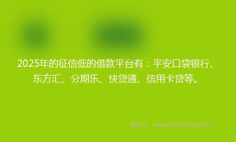 2025年的征信低的借款平台有：平安口袋银行、东方汇、分期乐、快贷通、信用卡贷等。