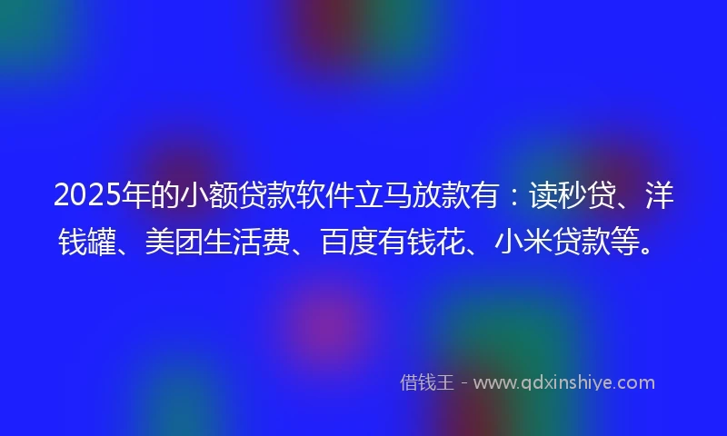 2025年的小额贷款软件立马放款有：读秒贷、洋钱罐、美团生活费、百度有钱花、小米贷款等。