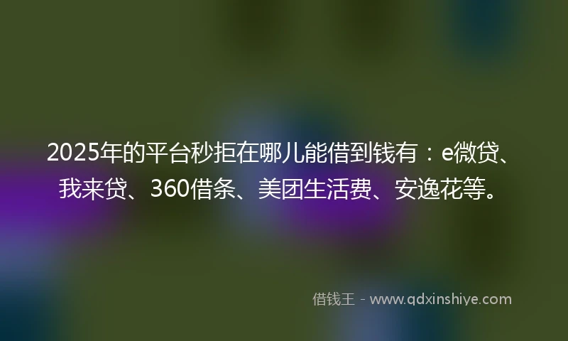 2025年的平台秒拒在哪儿能借到钱有：e微贷、我来贷、360借条、美团生活费、安逸花等。