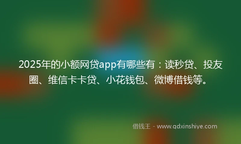 2025年的小额网贷app有哪些有:读秒贷、投友圈、维信卡卡贷、小花钱包、微博借钱等。