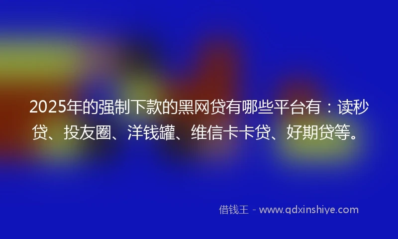 2025年的强制下款的黑网贷有哪些平台有：读秒贷、投友圈、洋钱罐、维信卡卡贷、好期贷等。