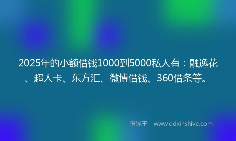 2025年的小额借钱1000到5000私人有：融逸花、超人卡、东方汇、微博借钱、360借条等。