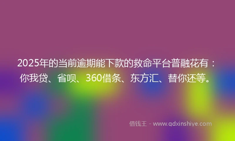 2025年的当前逾期能下款的救命平台普融花有：你我贷、省呗、360借条、东方汇、替你还等。