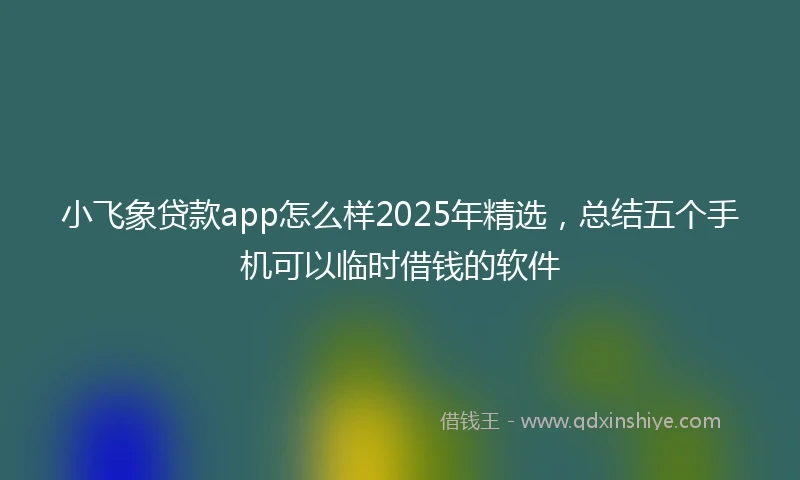 小飞象贷款app怎么样2025年精选，总结五个手机可以临时借钱的软件