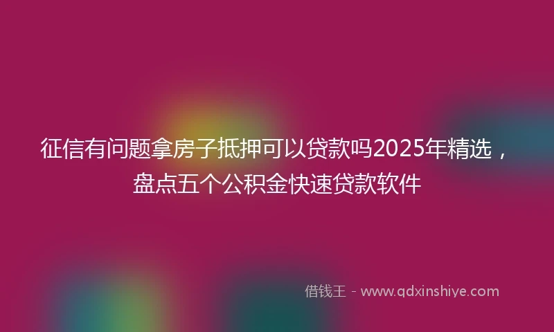 征信有问题拿房子抵押可以贷款吗2025年精选,盘点五个公积金快速贷款软件